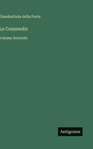 Title: Le Commedie: Volume Secondo, Author: Giambattista Della Porta