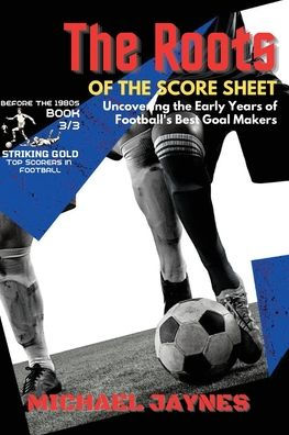 The Roots of the Score Sheet-Uncovering the Early Years of Football's Best Goal Makers: The Deadliest Finishers in the History of Football