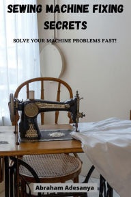 Title: Sewing Machine Fixing Secrets, Author: ADESANYA ABRAHAM