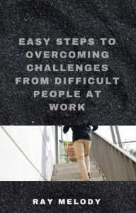 Title: Easy Steps To Overcoming Challenges From Difficult People At Work, Author: Ray Melody