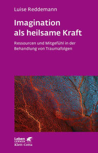 Title: Imagination als heilsame Kraft: Ressourcen und Mitgefühl in der Behandlung von Traumafolgen, Author: Luise Reddemann