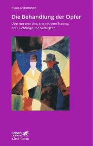 Title: Die Behandlung der Opfer: Über unseren Umgang mit dem Trauma der Flüchtlinge und Verfolgten, Author: Klaus Ottomeyer