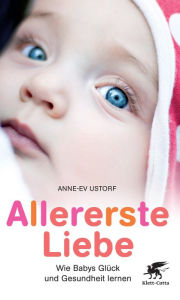 Title: Allererste Liebe: Wie Babys Glück und Gesundheit lernen, Author: Anne-Ev Ustorf