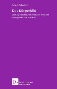 Title: Das Körperbild: Die Körperskulptur als modulare Methodik in Diagnostik und Therapie, Author: Achim Schubert