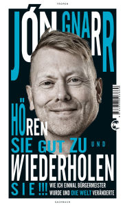 Title: Hören Sie gut zu und wiederholen Sie: Wie ich einmal Bürgermeister wurde und die Welt veränderte, Author: Jon Gnarr