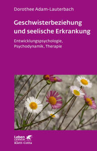 Title: Geschwisterbeziehung und seelische Erkrankung: Entwicklungspsychologie, Psychodynamik, Therapie, Author: Dorothee Adam-Lauterbach