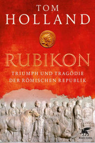 Title: Rubikon: Triumph und Tragödie der Römischen Republik, Author: Tom Holland