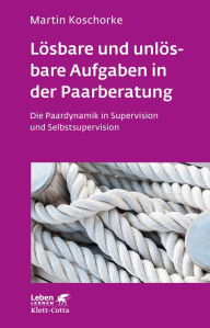 Title: Lösbare und unlösbare Aufgaben in der Paarberatung: Die Paardynamik in Supervision und Selbstsupervision, Author: Martin Koschorke