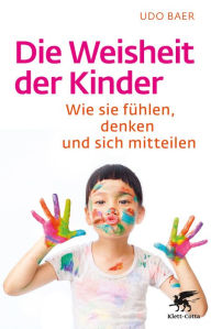 Title: Die Weisheit der Kinder: Wie sie fühlen, denken und sich mitteilen, Author: Udo Baer