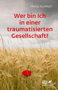 Title: Wer bin ich in einer traumatisierten Gesellschaft?: Wie Täter-Opfer-Dynamiken unser Leben bestimmen und wie wir uns daraus befreien, Author: Franz Ruppert