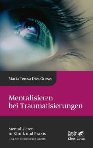 Title: Mentalisieren bei Traumatisierungen (Mentalisieren in Klinik und Praxis, Bd. 7), Author: Maria Teresa Diez Grieser