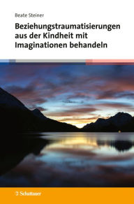 Title: Beziehungstraumatisierungen aus der Kindheit mit Imaginationen behandeln, Author: Beate Steiner