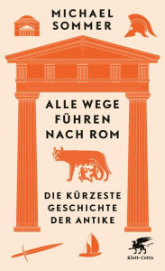 Title: Alle Wege führen nach Rom: Die kürzeste Geschichte der Antike, Author: Michael Sommer