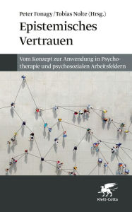 Title: Epistemisches Vertrauen: Vom Konzept zur Anwendung in Psychotherapie und psychosozialen Arbeitsfeldern, Author: Peter Fonagy