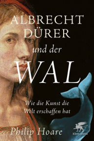Title: Albrecht Dürer und der Wal: Wie die Kunst unsere Welt vorstellt., Author: Philip Hoare