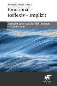 Title: Emotional - Reflexiv - Implizit: Wie wir in psychodynamischen Prozessen wirksam werden, Author: Michael Klöpper