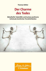 Title: Der Charme des Todes: Rätselhafte Todesfälle und kuriose posthume Schicksale berühmter Persönlichkeiten, Author: Thomas Köhler