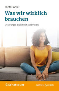 Title: Was wir wirklich brauchen: Erfahrungen eines Psychoanalytikers, Author: Dieter Adler