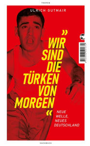 Title: Wir sind die Türken von morgen: Neue Welle, neues Deutschland, Author: Ulrich Gutmair