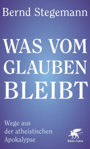 Title: Was vom Glauben bleibt: Wege aus der atheistischen Apokalypse, Author: Bernd Stegemann