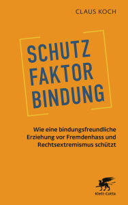 Title: Schutzfaktor Bindung: Wie eine bindungsfreundliche Erziehung vor Fremdenhass und Rechtsextremismus schützt, Author: Claus Koch