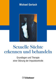 Title: Sexuelle Süchte erkennen und behandeln: Grundlagen und Therapie einer Störung der Impulskontrolle, Author: Michael Gerlach