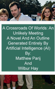 Title: A Crossroads Of Worlds: An Unlikely Meeting:A Novel And An Outline Generated Entirely By Artificial Intelligence (AI), Author: Matthew Parij