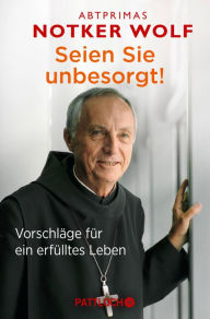 Title: Seien Sie unbesorgt!: Vorschläge für ein erfülltes Leben, Author: Abtprimas Notker Wolf