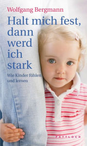 Title: Halt mich fest, dann werd ich stark: Wie Kinder fühlen und lernen, Author: Wolfgang Bergmann