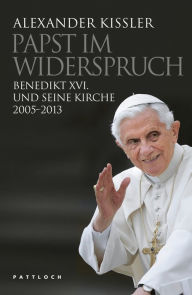 Title: Papst im Widerspruch: Benedikt XVI. und seine Kirche 2005-2013, Author: Alexander Kissler