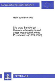 Title: Die erste Bamberger Kleinkinderbewahranstalt unter Traegerschaft eines Privatvereins (1839-1952): Eine regionalspezifische Einzelfallstudie unter besonderer Beruecksichtigung der Aspekte Finanzierung und Ernaehrungsfuersorge, Author: Frank Bernhard Handel