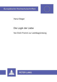Title: Die Logik der Liebe: Von Erich Fromm zur Letztbegruendung, Author: Hanul Sieger