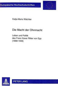 Title: Die Macht der Ohnmacht: Leben und Politik des Franz Xaver Ritter von Epp (1868-1946), Author: Katja-Maria Wachter