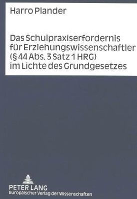 Das Schulpraxiserfordernis fuer Erziehungswissenschaftler ( 44 Abs. 3 Satz 1 HRG) im Lichte des Grundgesetzes