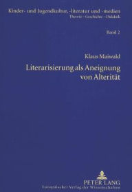 Title: Literarisierung als Aneignung von Alteritaet: Theorie und Praxis einer literaturdidaktischen Konzeption zur Lesefoerderung im Sekundarbereich, Author: Klaus Maiwald