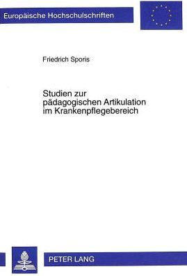 Studien zur paedagogischen Artikulation im Krankenpflegebereich: Von einer Artikulation der Praxis zu einer Artikulation auf wissenschaftlicher Grundlage am Beispiel des Landeskrankenhauses Villach