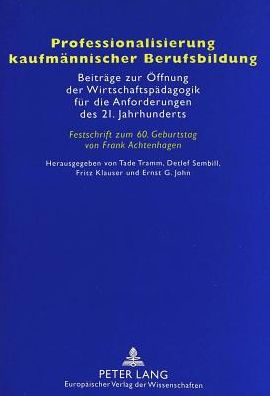 Professionalisierung kaufmaennischer Berufsbildung: Beitraege zur Oeffnung der Wirtschaftspaedagogik fuer die Anforderungen des 21. Jahrhunderts- Festschrift zum 60. Geburtstag von Frank Achtenhagen