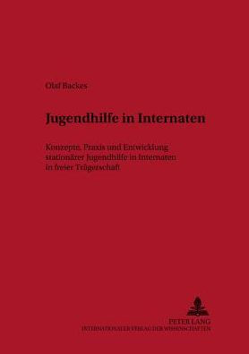 Jugendhilfe in Internaten: Konzepte, Praxis und Entwicklung stationaerer Jugendhilfe in Internaten in freier Traegerschaft