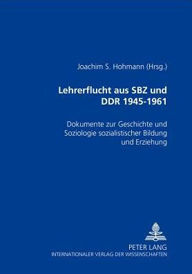Lehrerflucht aus SBZ und DDR 1945-1961: Dokumente zur Geschichte und Soziologie sozialistischer Bildung und Erziehung