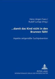 Title: ... damit das Kind nicht in den Brunnen faellt!: Aspekte zeitgemaeßer Suchtpraevention, Author: Rudolf Lumpp