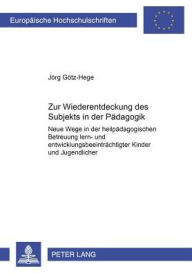 Title: Zur Wiederentdeckung des Subjekts in der Paedagogik: Neue Wege in der heilpaedagogischen Betreuung lern- und entwicklungsbeeintraechtigter Kinder und Jugendlicher, Author: Jörg Götz-Hege
