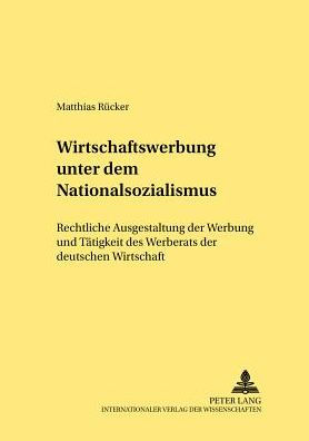 Wirtschaftswerbung unter dem Nationalsozialismus: Rechtliche Ausgestaltung der Werbung und Taetigkeit des Werberats der deutschen Wirtschaft