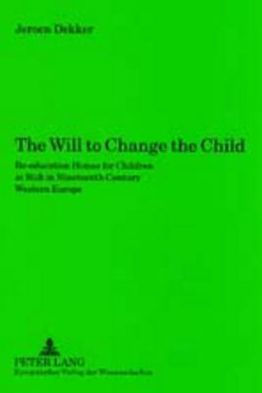 The Will to Change the Child: Re-education Homes for Children at Risk in Nineteenth Century Western Europe