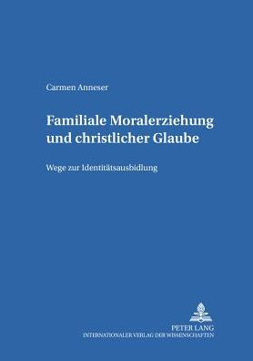 Familiale Moralerziehung und christlicher Glaube: Wege zur Identitaetsausbildung