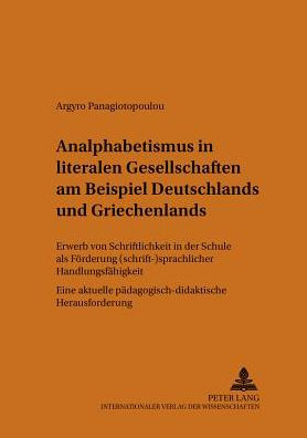 Analphabetismus in literalen Gesellschaften am Beispiel Deutschlands und Griechenlands: Erwerb von Schriftlichkeit in der Schule als Foerderung (schrift-)sprachlicher Handlungsfaehigkeit. Eine aktuelle paedagogisch-didaktische Herausforderung