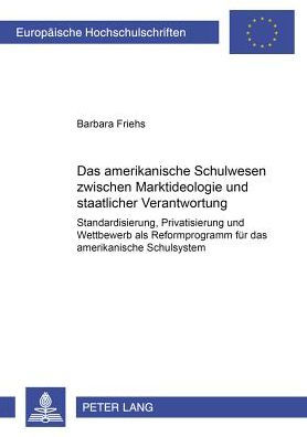 Das amerikanische Schulwesen zwischen Marktideologie und staatlicher Verantwortung: Standardisierung, Privatisierung und Wettbewerb als Reformprogramm fuer das amerikanische Schulsystem