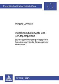 Title: Zwischen Studienwahl und Berufsperspektive: Sozialwissenschaftlich-paedagogische Orientierungen fuer die Beratung in der Hochschule, Author: Wolfgang Lührmann