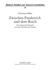 Title: Zwischen Frankreich und dem Reich: Die elsaessische Dekapolis nach dem Westfaelischen Frieden, Author: Christian Ohler