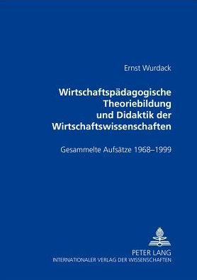 Wirtschaftspaedagogische Theoriebildung und Didaktik der Wirtschaftswissenschaften: Gesammelte Aufsaetze 1968-1999