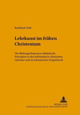 Lehrkunst im fruehen Christentum: Die Bildungsdimension didaktischer Prinzipien in der hellenistisch-roemischen Literatur und im lukanischen Doppelwerk